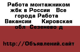 Работа монтажником жбк в России - Все города Работа » Вакансии   . Кировская обл.,Сезенево д.